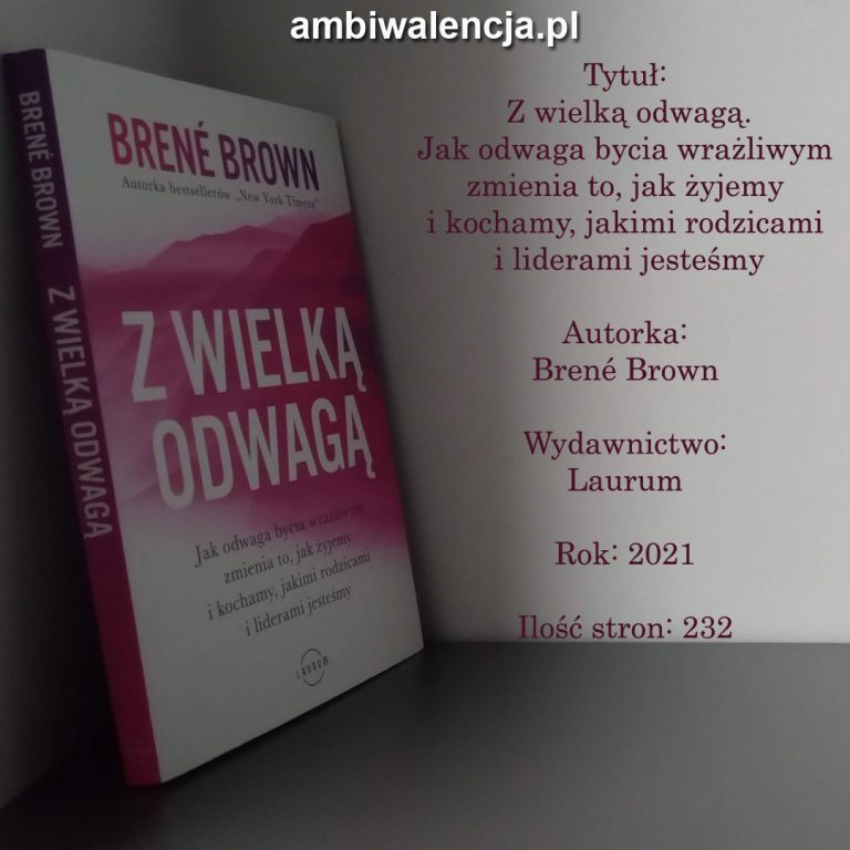 Z wielką odwagą. Jak odwaga bycia wrażliwym zmienia to, jak żyjemy i kochamy, jakimi rodzicami i liderami jesteśmy – Brené Brown